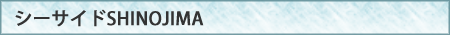 シーサイドSHINOJIMA