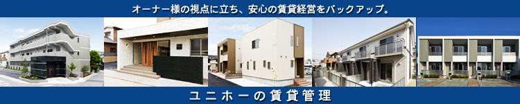 マンション・アパート・戸建賃貸のオーナー様の視点に立ち、安心の賃貸経営をバックアップ。ユニホーの賃貸管理