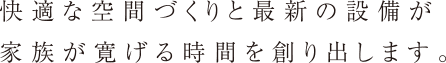 快適な空間づくりと最新の設備が家族が寛げる時間を作り出します。