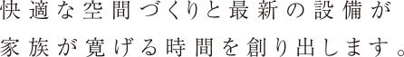 快適な空間づくりと最新の設備が家族が寛げる時間を作り出します。